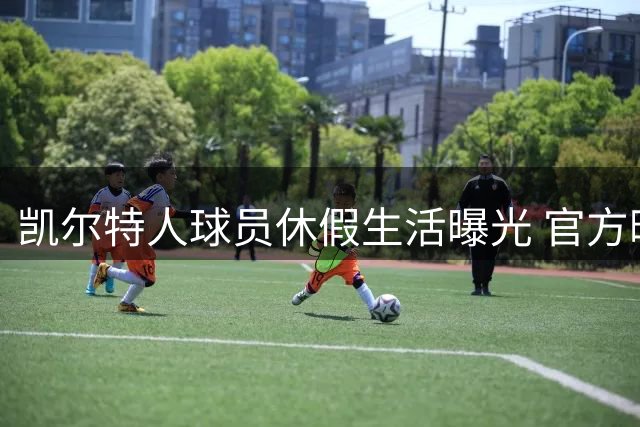 凯尔特人球员休假生活曝光 官方晒照展现夏季度假时光